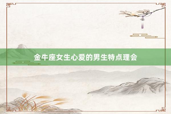 金牛座女生心爱的男生特点理会