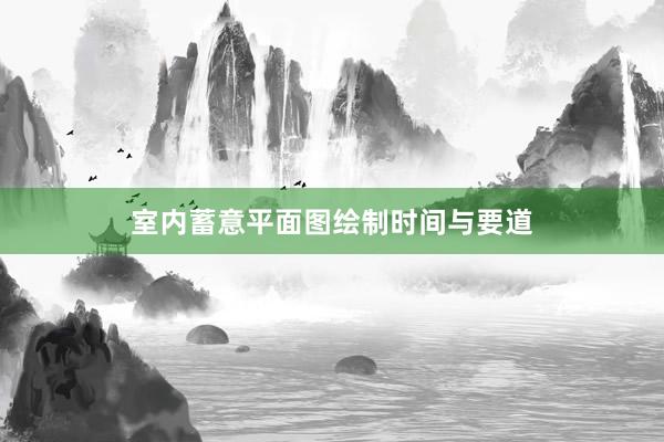 室内蓄意平面图绘制时间与要道