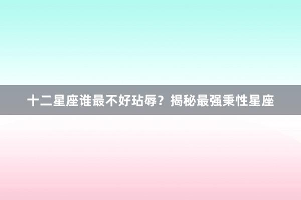 十二星座谁最不好玷辱？揭秘最强秉性星座