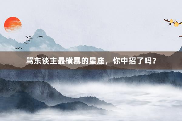 骂东谈主最横暴的星座，你中招了吗？