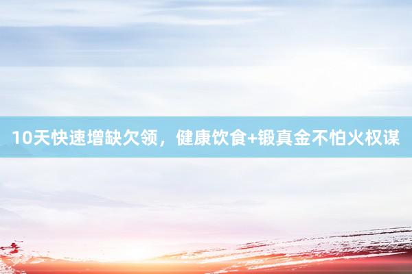 10天快速增缺欠领，健康饮食+锻真金不怕火权谋