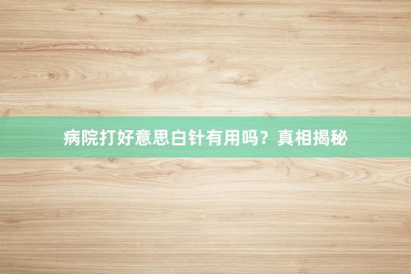 病院打好意思白针有用吗？真相揭秘