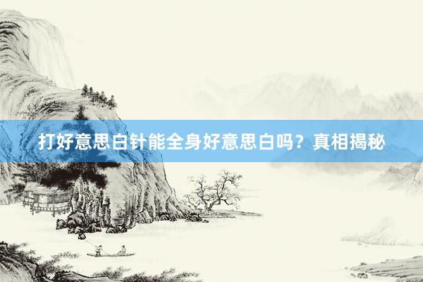 打好意思白针能全身好意思白吗？真相揭秘