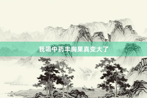 我喝中药丰胸果真变大了