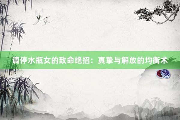 调停水瓶女的致命绝招：真挚与解放的均衡术