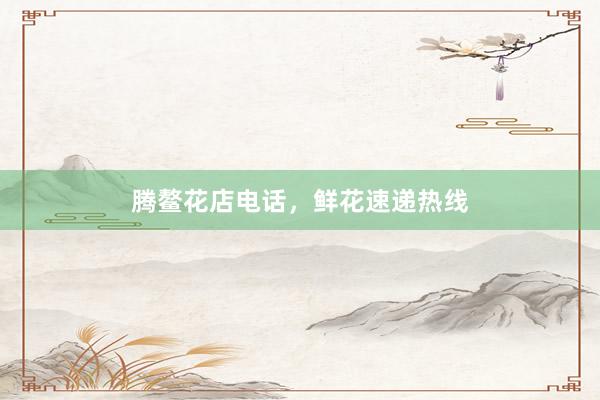 腾鳌花店电话，鲜花速递热线