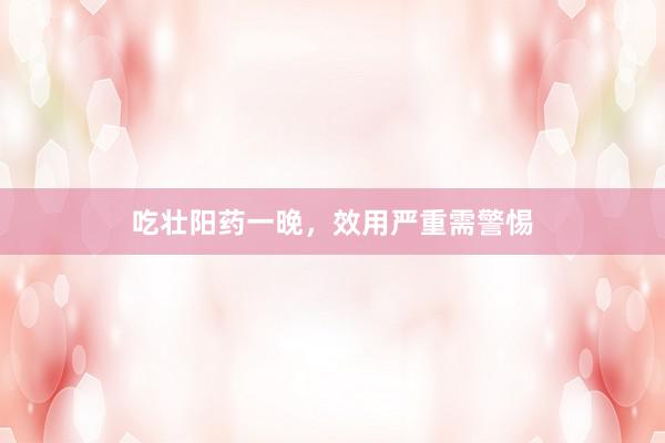 吃壮阳药一晚，效用严重需警惕