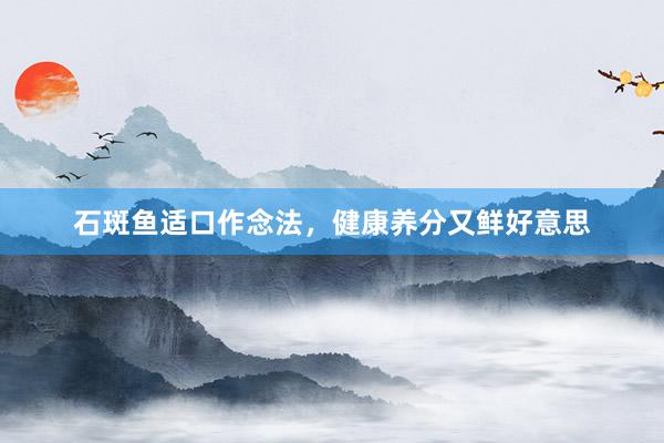 石斑鱼适口作念法，健康养分又鲜好意思