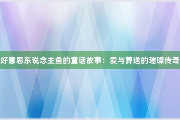 好意思东说念主鱼的童话故事：爱与葬送的璀璨传奇