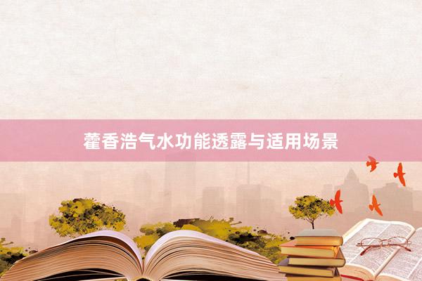 藿香浩气水功能透露与适用场景