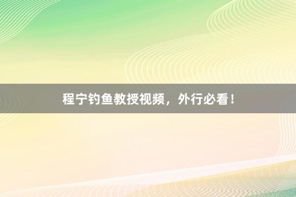 程宁钓鱼教授视频,外行必看!
