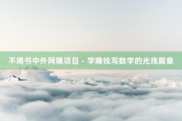 不竭书中外网赚项目 - 学赚钱写数学的光线篇章