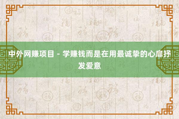 中外网赚项目 - 学赚钱而是在用最诚挚的心扉抒发爱意
